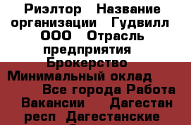 Риэлтор › Название организации ­ Гудвилл, ООО › Отрасль предприятия ­ Брокерство › Минимальный оклад ­ 100 000 - Все города Работа » Вакансии   . Дагестан респ.,Дагестанские Огни г.